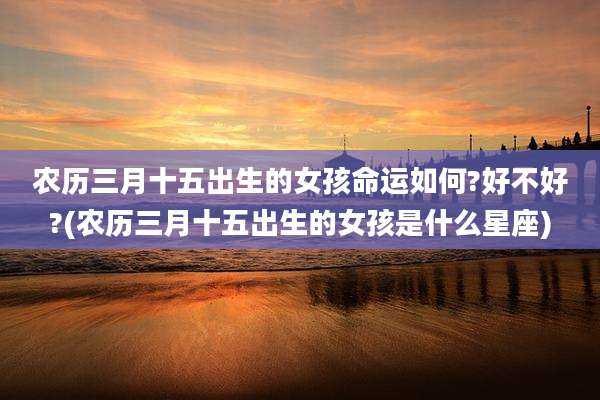 农历三月十五出生的女孩命运如何?好不好?(农历三月十五出生的女孩是什么星座)