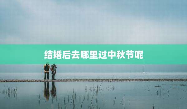 结婚后去哪里过中秋节呢