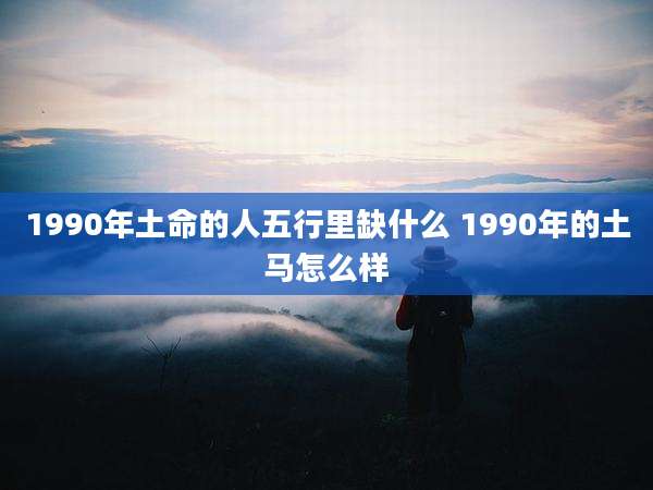 1990年土命的人五行里缺什么 1990年的土马怎么样