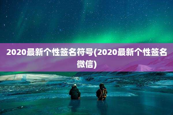 2020最新个性签名符号(2020最新个性签名微信)