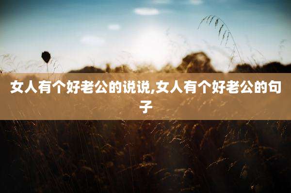 女人有个好老公的说说,女人有个好老公的句子