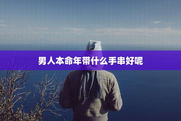男人本命年带什么手串好呢