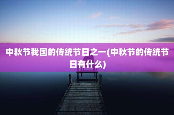 中秋节我国的传统节日之一(中秋节的传统节日有什么)