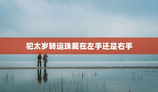 犯太岁转运珠戴在左手还是右手