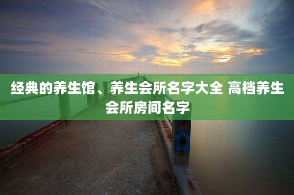 经典的养生馆、养生会所名字大全 高档养生会所房间名字