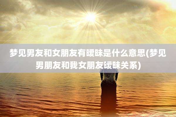 梦见男友和女朋友有暧昧是什么意思(梦见男朋友和我女朋友暧昧关系)