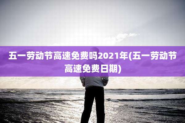 五一劳动节高速免费吗2021年(五一劳动节高速免费日期)