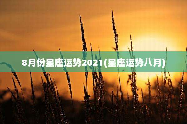 8月份星座运势2021(星座运势八月)