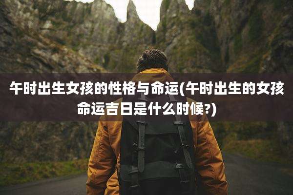 午时出生女孩的性格与命运(午时出生的女孩命运吉日是什么时候?)