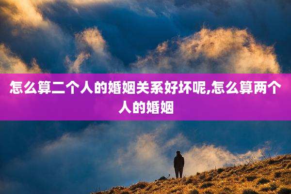 怎么算二个人的婚姻关系好坏呢,怎么算两个人的婚姻