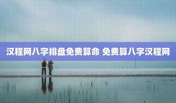 汉程网八字排盘免费算命 免费算八字汉程网