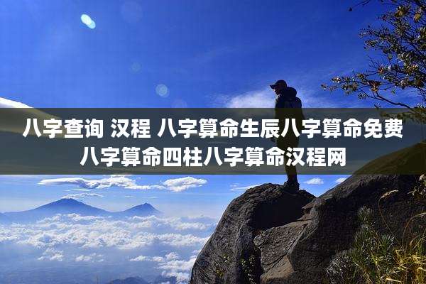 八字查询 汉程 八字算命生辰八字算命免费八字算命四柱八字算命汉程网