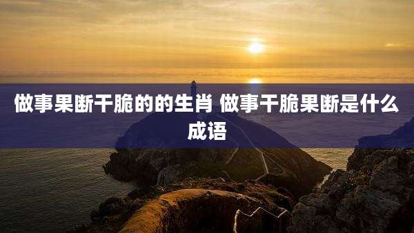 做事果断干脆的的生肖 做事干脆果断是什么成语