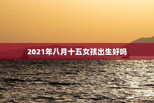 2021年八月十五女孩出生好吗