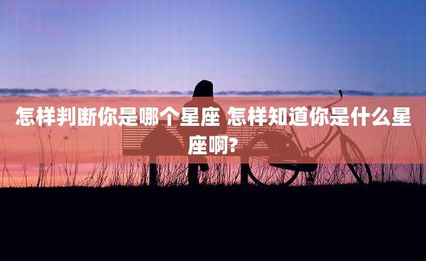 怎样判断你是哪个星座 怎样知道你是什么星座啊?