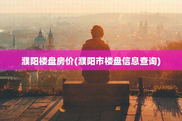 濮阳楼盘房价(濮阳市楼盘信息查询)