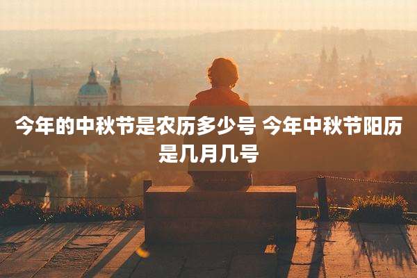 今年的中秋节是农历多少号 今年中秋节阳历是几月几号