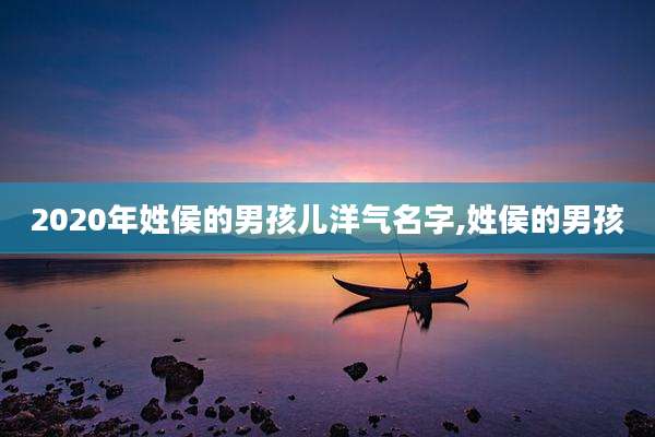 2020年姓侯的男孩儿洋气名字,姓侯的男孩