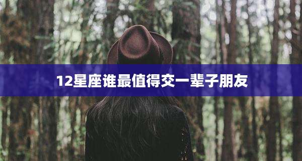 12星座谁最值得交一辈子朋友