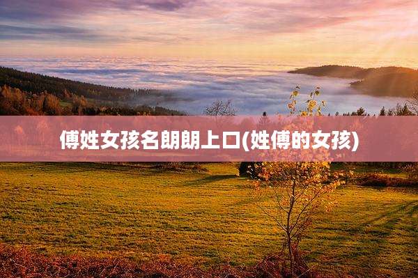傅姓女孩名朗朗上口(姓傅的女孩)