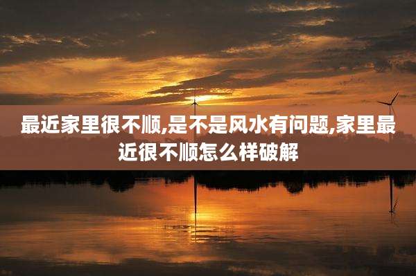 最近家里很不顺,是不是风水有问题,家里最近很不顺怎么样破解