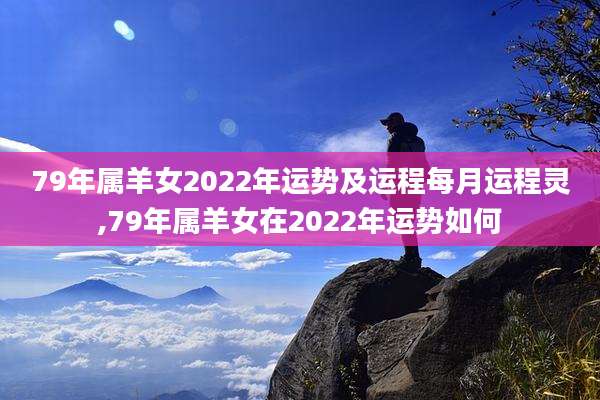 79年属羊女2022年运势及运程每月运程灵,79年属羊女在2022年运势如何