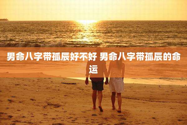 男命八字带孤辰好不好 男命八字带孤辰的命运