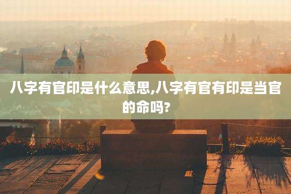 八字有官印是什么意思,八字有官有印是当官的命吗?