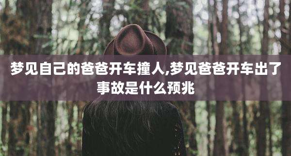 梦见自己的爸爸开车撞人,梦见爸爸开车出了事故是什么预兆