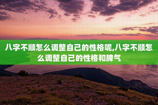 八字不顺怎么调整自己的性格呢,八字不顺怎么调整自己的性格和脾气