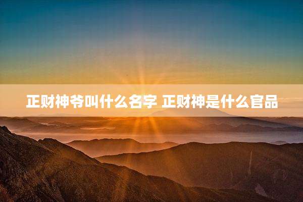 正财神爷叫什么名字 正财神是什么官品