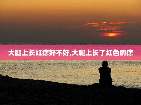 大腿上长红痣好不好,大腿上长了红色的痣