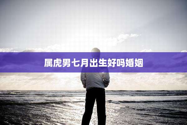 属虎男七月出生好吗婚姻