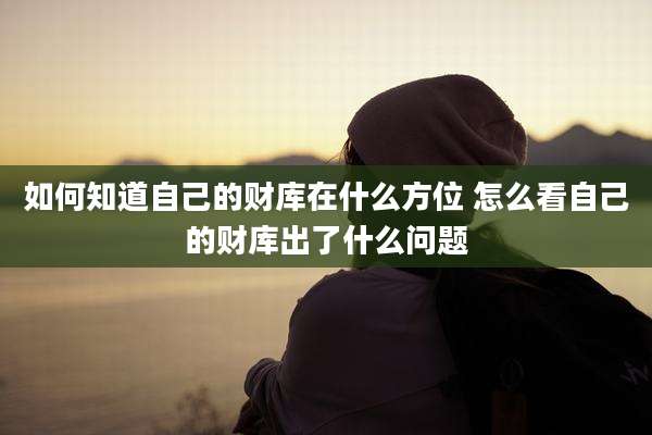 如何知道自己的财库在什么方位 怎么看自己的财库出了什么问题