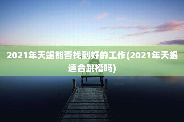 2021年天蝎能否找到好的工作(2021年天蝎适合跳槽吗)
