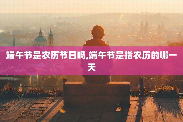 端午节是农历节日吗,端午节是指农历的哪一天