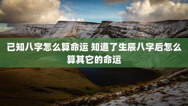 已知八字怎么算命运 知道了生辰八字后怎么算其它的命运