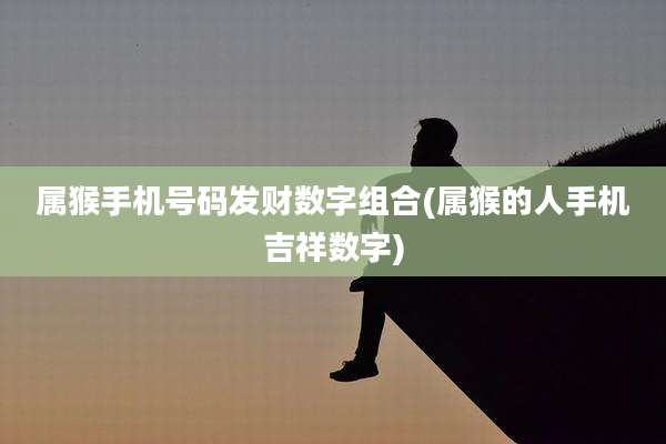 属猴手机号码发财数字组合(属猴的人手机吉祥数字)