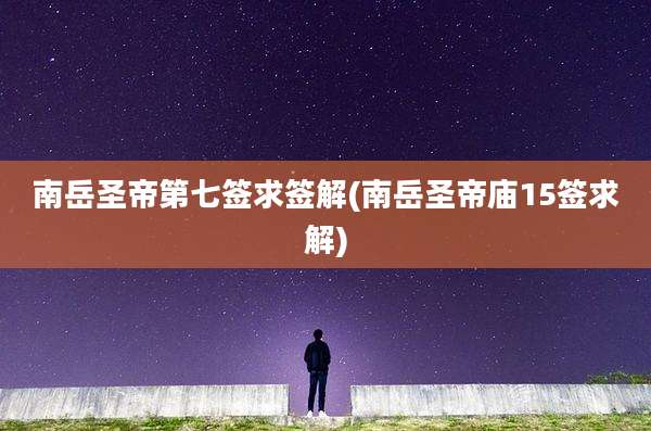南岳圣帝第七签求签解(南岳圣帝庙15签求解)