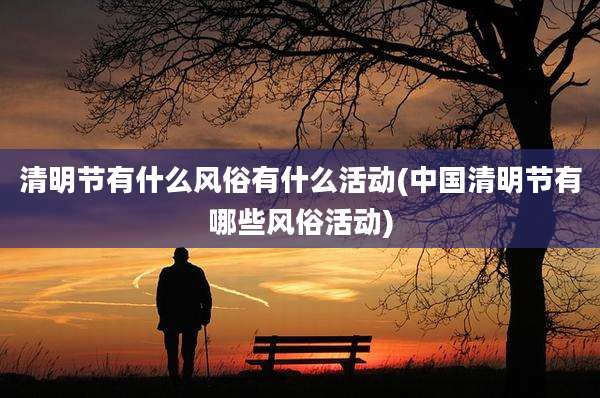 清明节有什么风俗有什么活动(中国清明节有哪些风俗活动)