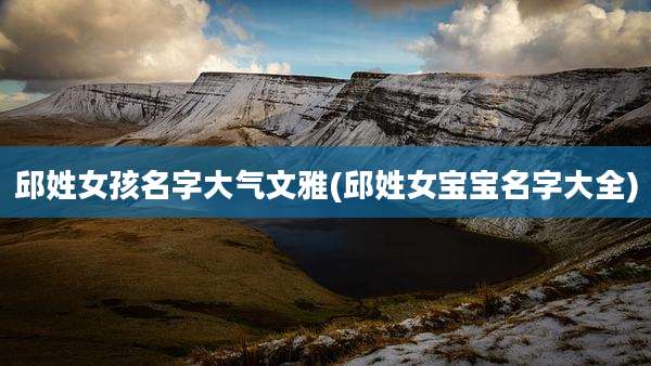 邱姓女孩名字大气文雅(邱姓女宝宝名字大全)