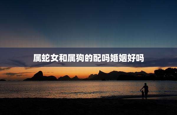 属蛇女和属狗的配吗婚姻好吗