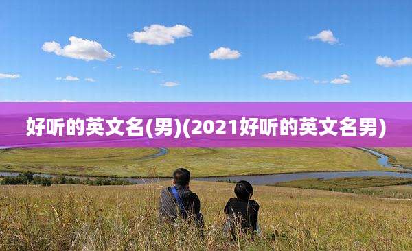 好听的英文名(男)(2021好听的英文名男)