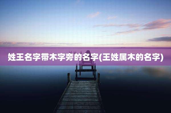 姓王名字带木字旁的名字(王姓属木的名字)