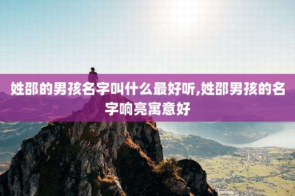 姓邵的男孩名字叫什么最好听,姓邵男孩的名字响亮寓意好
