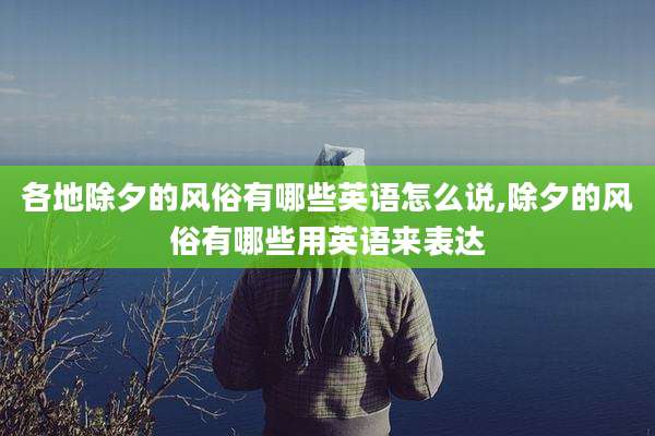 各地除夕的风俗有哪些英语怎么说,除夕的风俗有哪些用英语来表达
