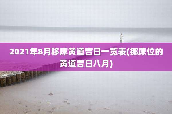 2021年8月移床黄道吉日一览表(挪床位的黄道吉日八月)