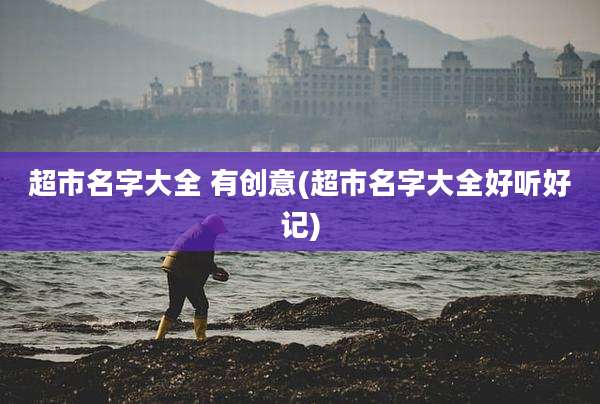 超市名字大全 有创意(超市名字大全好听好记)