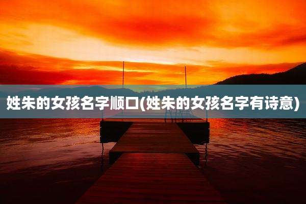 姓朱的女孩名字顺口(姓朱的女孩名字有诗意)