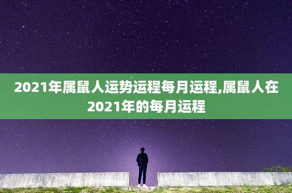 2021年属鼠人运势运程每月运程,属鼠人在2021年的每月运程